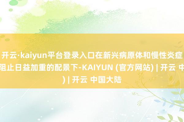开云·kaiyun平台登录入口在新兴病原体和慢性炎症性疾病阻止日益加重的配景下-KAIYUN (官方网站) | 开云 中国大陆
