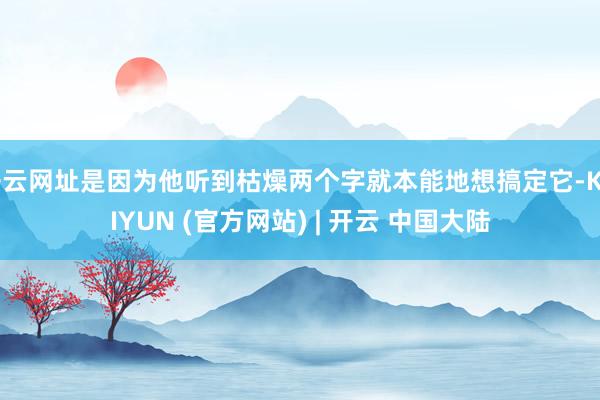 开云网址是因为他听到枯燥两个字就本能地想搞定它-KAIYUN (官方网站) | 开云 中国大陆
