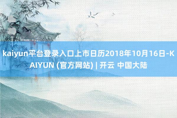 kaiyun平台登录入口上市日历2018年10月16日-KAIYUN (官方网站) | 开云 中国大陆