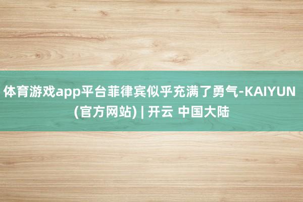 体育游戏app平台菲律宾似乎充满了勇气-KAIYUN (官方网站) | 开云 中国大陆