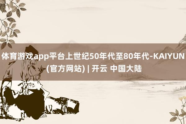 体育游戏app平台上世纪50年代至80年代-KAIYUN (官方网站) | 开云 中国大陆