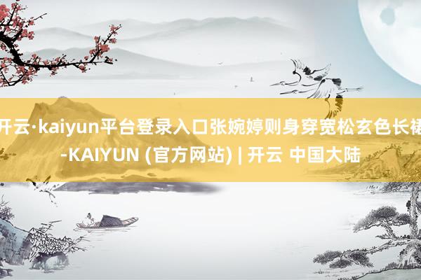 开云·kaiyun平台登录入口张婉婷则身穿宽松玄色长裙-KAIYUN (官方网站) | 开云 中国大陆