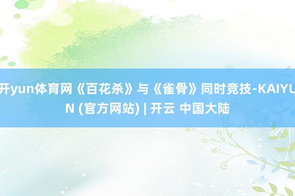 开yun体育网《百花杀》与《雀骨》同时竞技-KAIYUN (官方网站) | 开云 中国大陆
