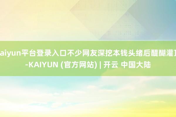 kaiyun平台登录入口不少网友深挖本钱头绪后醍醐灌顶-KAIYUN (官方网站) | 开云 中国大陆
