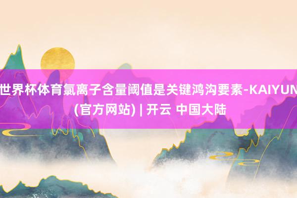 世界杯体育氯离子含量阈值是关键鸿沟要素-KAIYUN (官方网站) | 开云 中国大陆