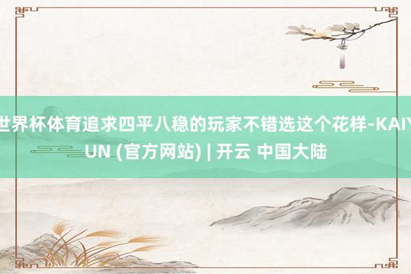 世界杯体育追求四平八稳的玩家不错选这个花样-KAIYUN (官方网站) | 开云 中国大陆