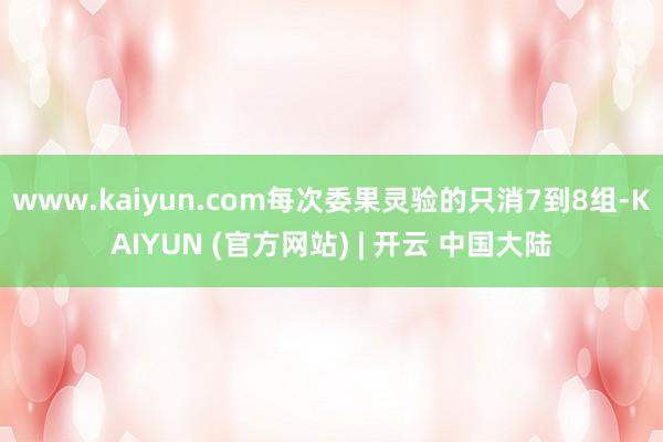 www.kaiyun.com每次委果灵验的只消7到8组-KAIYUN (官方网站) | 开云 中国大陆