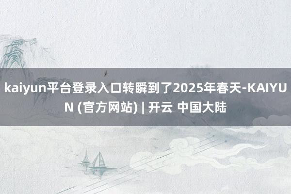 kaiyun平台登录入口转瞬到了2025年春天-KAIYUN (官方网站) | 开云 中国大陆