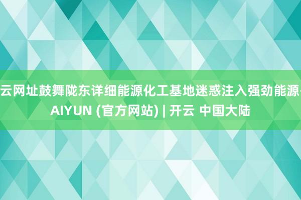 开云网址鼓舞陇东详细能源化工基地迷惑注入强劲能源-KAIYUN (官方网站) | 开云 中国大陆