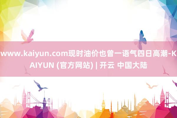 www.kaiyun.com现时油价也曾一语气四日高潮-KAIYUN (官方网站) | 开云 中国大陆