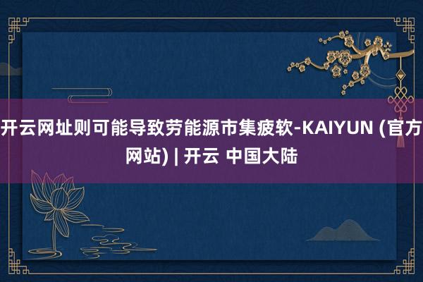 开云网址则可能导致劳能源市集疲软-KAIYUN (官方网站) | 开云 中国大陆