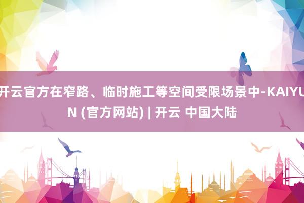 开云官方在窄路、临时施工等空间受限场景中-KAIYUN (官方网站) | 开云 中国大陆