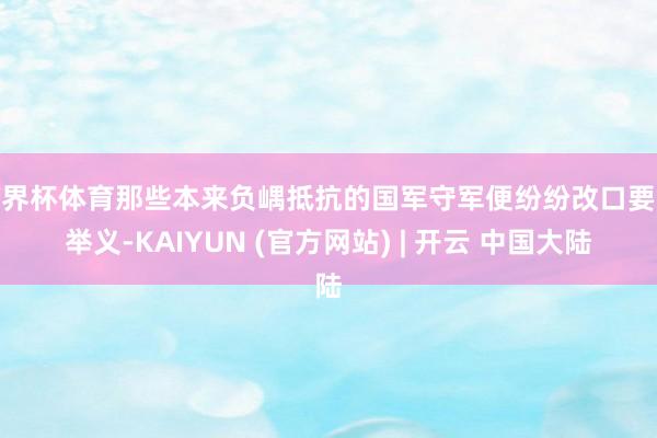 世界杯体育那些本来负嵎抵抗的国军守军便纷纷改口要求举义-KAIYUN (官方网站) | 开云 中国大陆