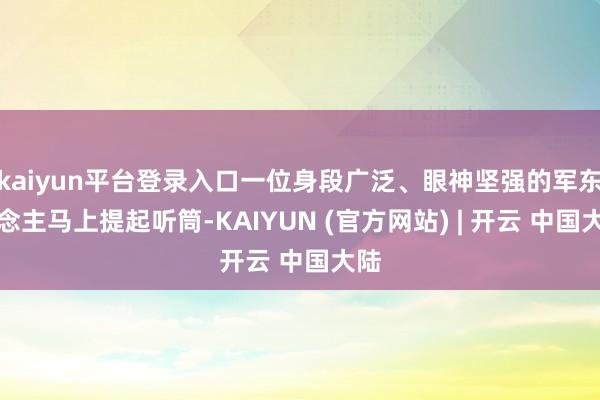 kaiyun平台登录入口一位身段广泛、眼神坚强的军东说念主马上提起听筒-KAIYUN (官方网站) | 开云 中国大陆