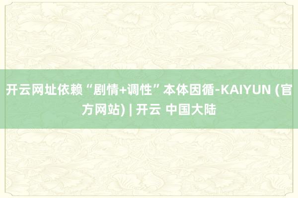 开云网址依赖“剧情+调性”本体因循-KAIYUN (官方网站) | 开云 中国大陆