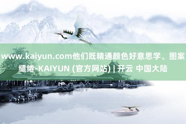 www.kaiyun.com他们既精通颜色好意思学、图案缱绻-KAIYUN (官方网站) | 开云 中国大陆
