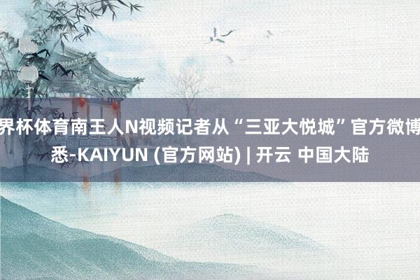 世界杯体育南王人N视频记者从“三亚大悦城”官方微博获悉-KAIYUN (官方网站) | 开云 中国大陆