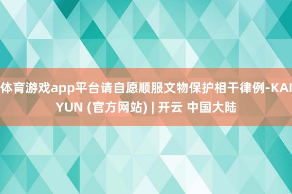 体育游戏app平台请自愿顺服文物保护相干律例-KAIYUN (官方网站) | 开云 中国大陆