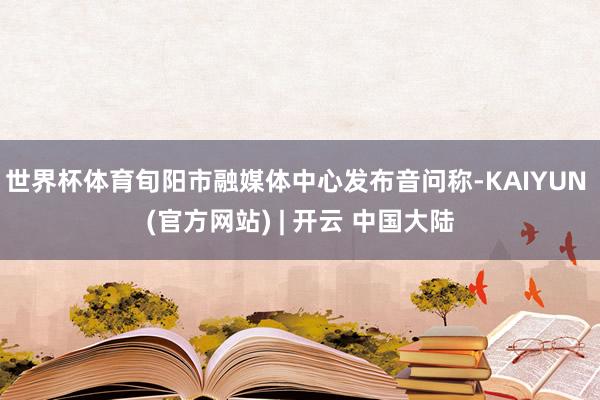世界杯体育旬阳市融媒体中心发布音问称-KAIYUN (官方网站) | 开云 中国大陆