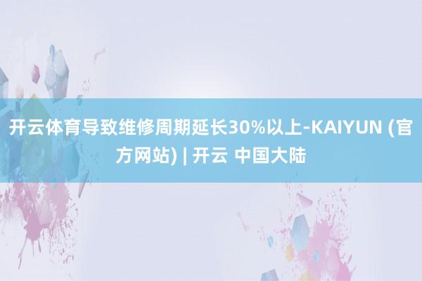 开云体育导致维修周期延长30%以上-KAIYUN (官方网站) | 开云 中国大陆