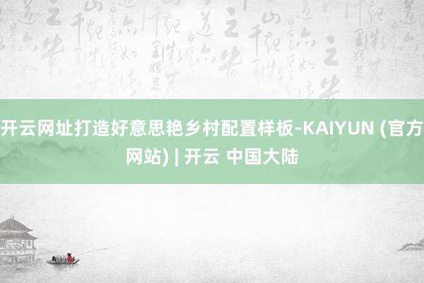开云网址打造好意思艳乡村配置样板-KAIYUN (官方网站) | 开云 中国大陆