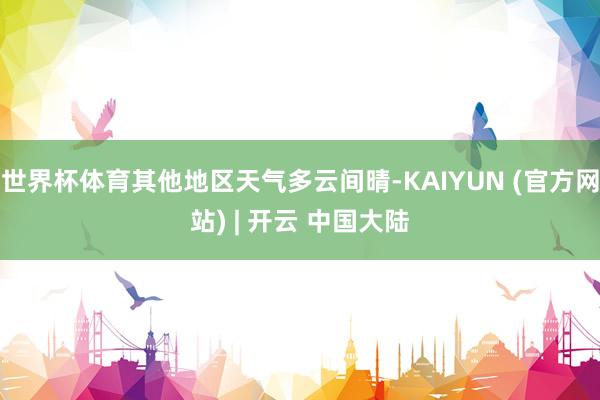 世界杯体育其他地区天气多云间晴-KAIYUN (官方网站) | 开云 中国大陆