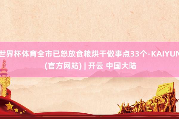世界杯体育全市已怒放食粮烘干做事点33个-KAIYUN (官方网站) | 开云 中国大陆