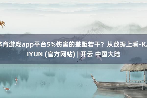 体育游戏app平台5%伤害的差距若干？从数据上看-KAIYUN (官方网站) | 开云 中国大陆
