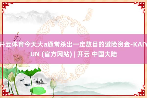 开云体育今天大a通常杀出一定数目的避险资金-KAIYUN (官方网站) | 开云 中国大陆