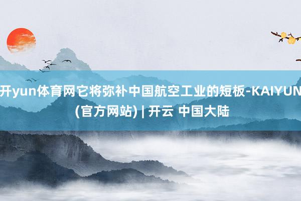 开yun体育网它将弥补中国航空工业的短板-KAIYUN (官方网站) | 开云 中国大陆