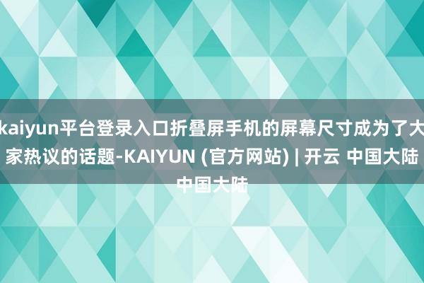 kaiyun平台登录入口折叠屏手机的屏幕尺寸成为了大家热议的话题-KAIYUN (官方网站) | 开云 中国大陆