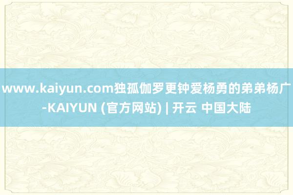 www.kaiyun.com独孤伽罗更钟爱杨勇的弟弟杨广-KAIYUN (官方网站) | 开云 中国大陆