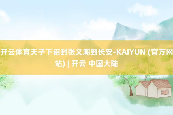 开云体育天子下诏封张义潮到长安-KAIYUN (官方网站) | 开云 中国大陆