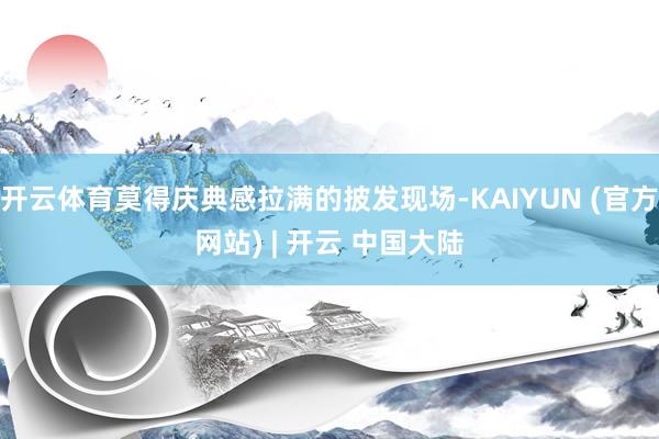 开云体育莫得庆典感拉满的披发现场-KAIYUN (官方网站) | 开云 中国大陆