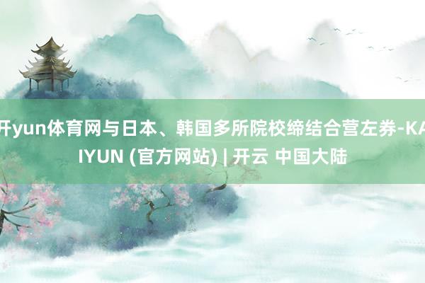 开yun体育网与日本、韩国多所院校缔结合营左券-KAIYUN (官方网站) | 开云 中国大陆