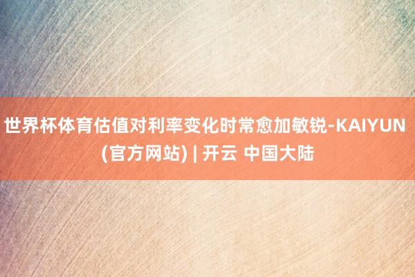 世界杯体育估值对利率变化时常愈加敏锐-KAIYUN (官方网站) | 开云 中国大陆