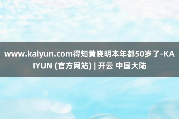 www.kaiyun.com得知黄晓明本年都50岁了-KAIYUN (官方网站) | 开云 中国大陆