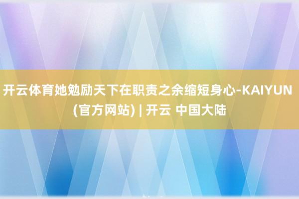 开云体育她勉励天下在职责之余缩短身心-KAIYUN (官方网站) | 开云 中国大陆