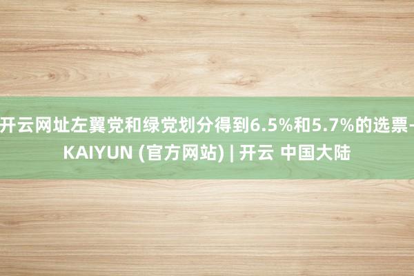 开云网址左翼党和绿党划分得到6.5%和5.7%的选票-KAIYUN (官方网站) | 开云 中国大陆