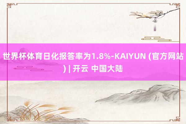 世界杯体育日化报答率为1.8%-KAIYUN (官方网站) | 开云 中国大陆
