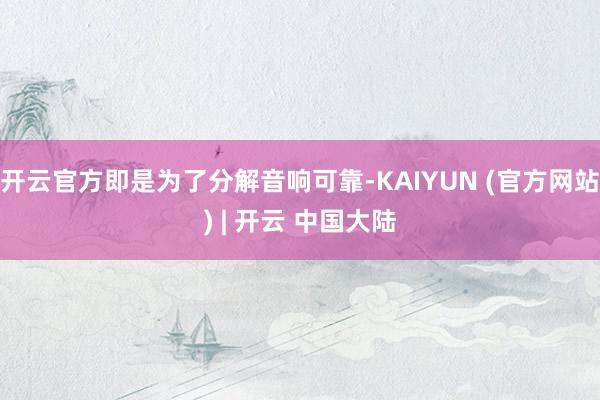 开云官方即是为了分解音响可靠-KAIYUN (官方网站) | 开云 中国大陆