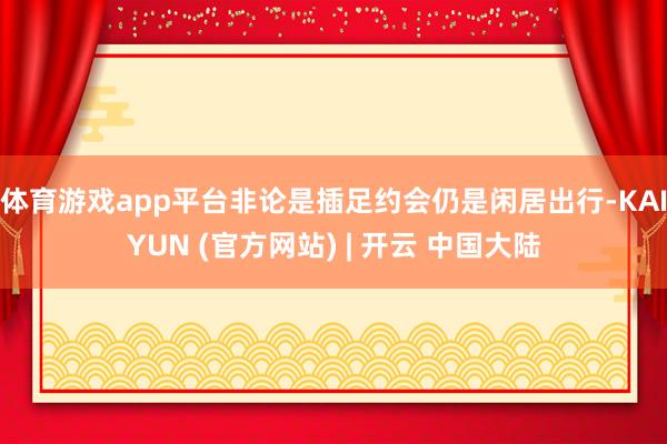 体育游戏app平台非论是插足约会仍是闲居出行-KAIYUN (官方网站) | 开云 中国大陆