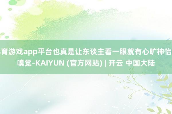 体育游戏app平台也真是让东谈主看一眼就有心旷神怡的嗅觉-KAIYUN (官方网站) | 开云 中国大陆