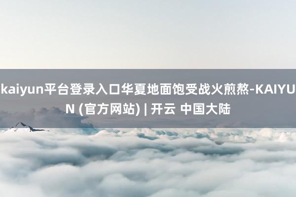 kaiyun平台登录入口华夏地面饱受战火煎熬-KAIYUN (官方网站) | 开云 中国大陆