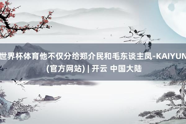 世界杯体育他不仅分给郑介民和毛东谈主凤-KAIYUN (官方网站) | 开云 中国大陆