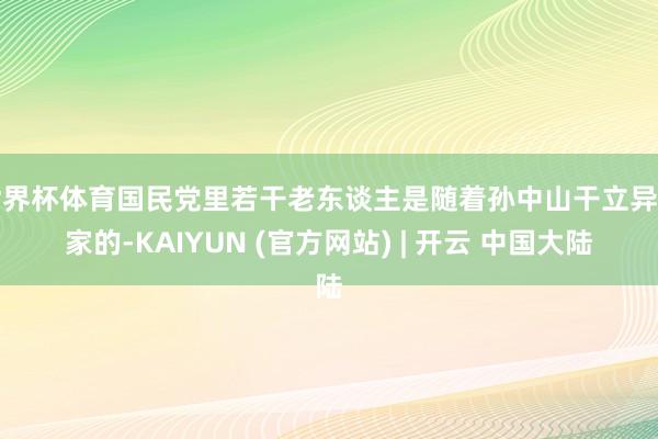 世界杯体育国民党里若干老东谈主是随着孙中山干立异起家的-KAIYUN (官方网站) | 开云 中国大陆