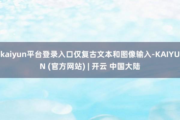 kaiyun平台登录入口仅复古文本和图像输入-KAIYUN (官方网站) | 开云 中国大陆