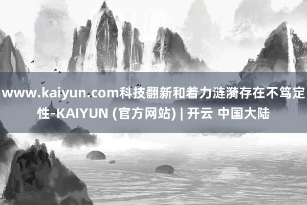 www.kaiyun.com科技翻新和着力涟漪存在不笃定性-KAIYUN (官方网站) | 开云 中国大陆