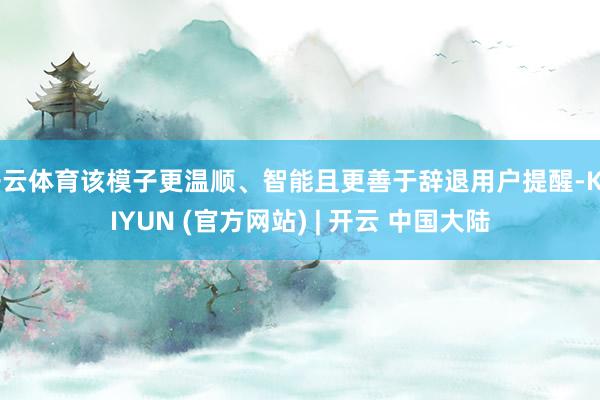 开云体育该模子更温顺、智能且更善于辞退用户提醒-KAIYUN (官方网站) | 开云 中国大陆