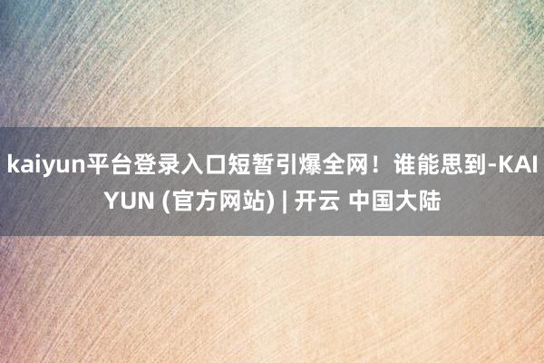 kaiyun平台登录入口短暂引爆全网!谁能思到-KAIYUN (官方网站) | 开云 中国大陆